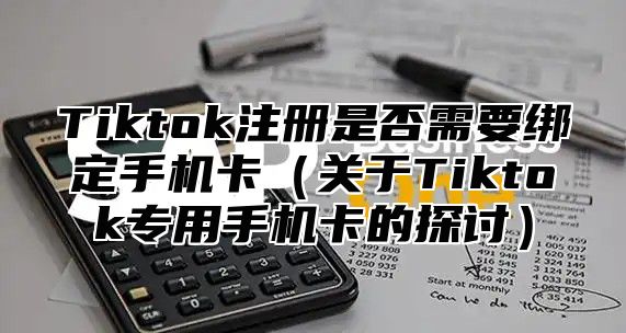 Tiktok注册是否需要绑定手机卡关于Tiktok专用手机卡的探讨