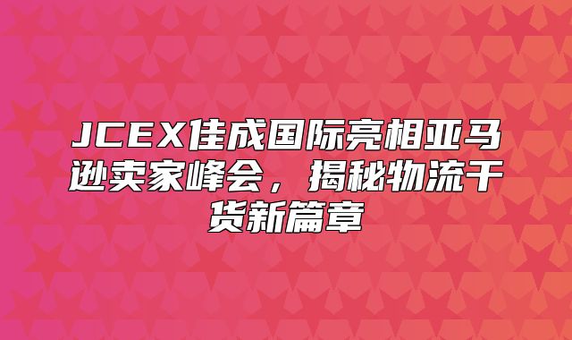 JCEX佳成国际亮相亚马逊卖家峰会，揭秘物流干货新篇章