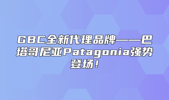 GBC全新代理品牌——巴塔哥尼亚Patagonia强势登场！