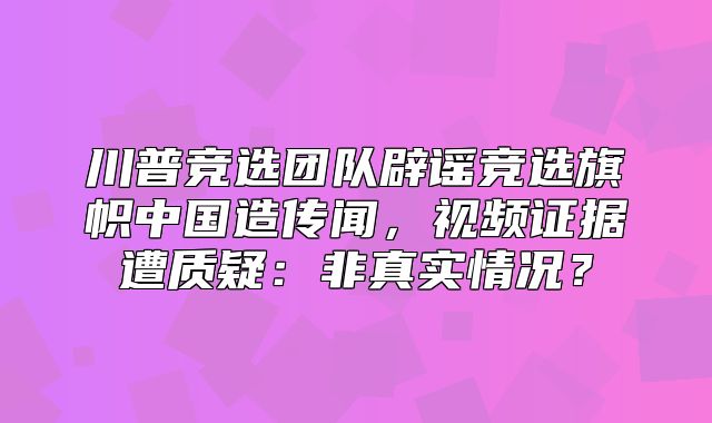 川普竞选团队辟谣竞选旗帜中国造传闻，视频证据遭质疑：非真实情况？