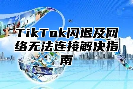 TikTok闪退及网络无法连接解决指南