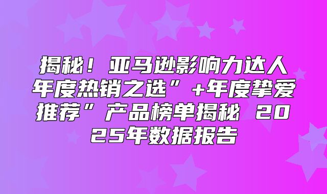 揭秘！亚马逊影响力达人年度热销之选”+年度挚爱推荐”产品榜单揭秘 2025年数据报告