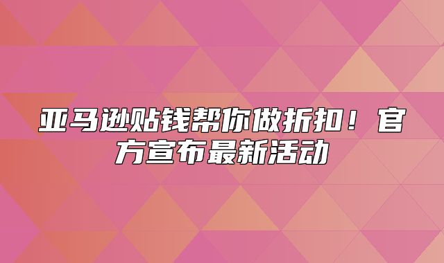 亚马逊贴钱帮你做折扣！官方宣布最新活动