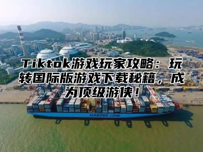 Tiktok游戏玩家攻略：玩转国际版游戏下载秘籍，成为顶级游侠！