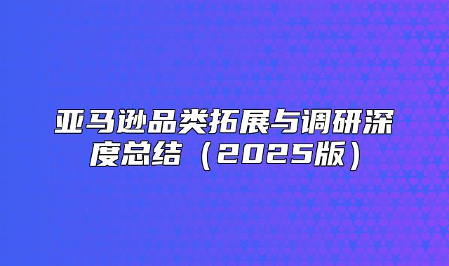 亚马逊品类拓展与调研深度总结2025版