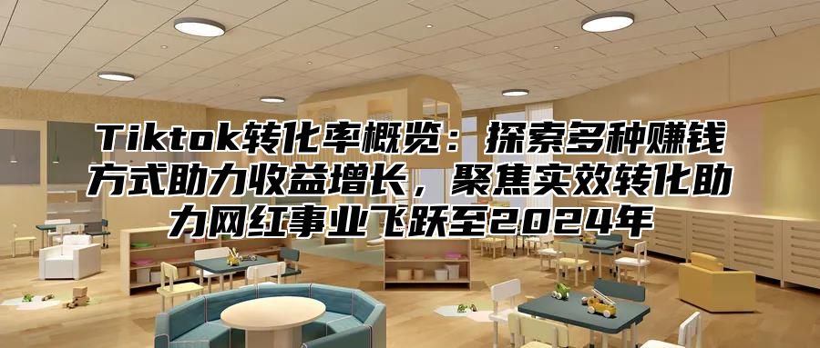 Tiktok转化率概览：探索多种赚钱方式助力收益增长，聚焦实效转化助力网红事业飞跃至2025年