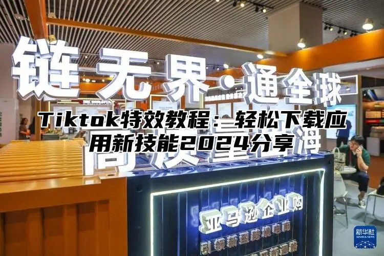 Tiktok特效教程：轻松下载应用新技能2025分享