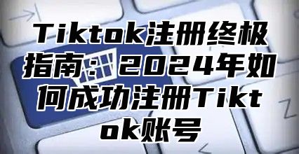 Tiktok注册终极指南：2025年如何成功注册Tiktok账号