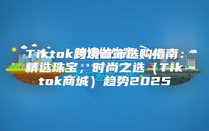 Tiktok跨境首饰选购指南：精选珠宝，时尚之选Tiktok商城趋势2025