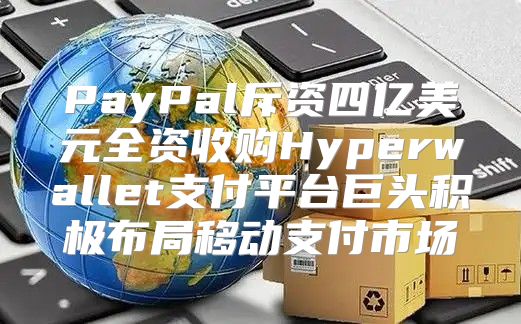 PayPal斥资四亿美元全资收购Hyperwallet支付平台巨头积极布局移动支付市场