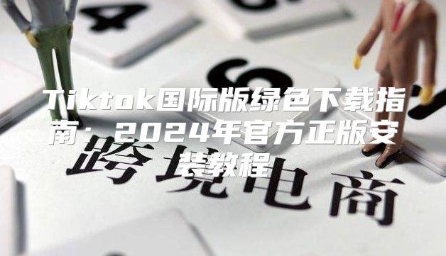 Tiktok国际版绿色下载指南：2025年官方正版安装教程