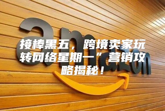 接棒黑五，跨境卖家玩转网络星期一”营销攻略揭秘！