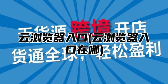 云浏览器入口(云浏览器入口在哪)