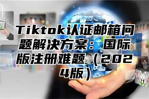 Tiktok认证邮箱问题解决方案：国际版注册难题2025版