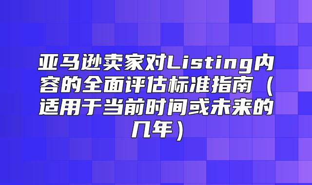 亚马逊卖家对Listing内容的全面评估标准指南适用于当前时间或未来的几年