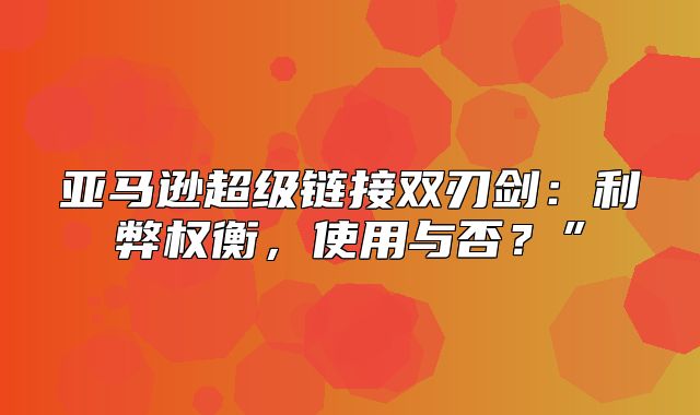 亚马逊超级链接双刃剑：利弊权衡，使用与否？”