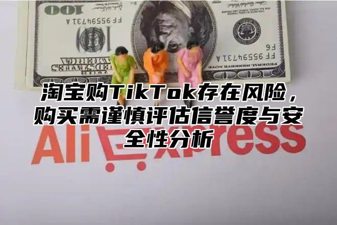 淘宝购TikTok存在风险，购买需谨慎评估信誉度与安全性分析