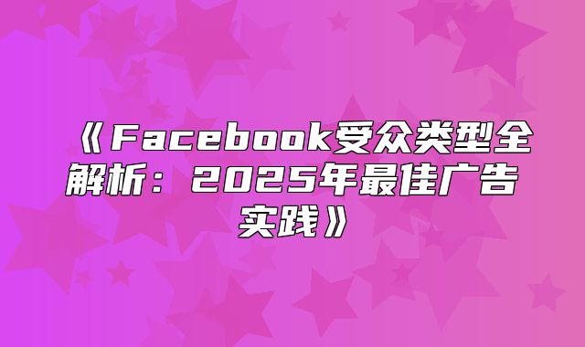 Facebook受众类型全解析：2025年最佳广告实践