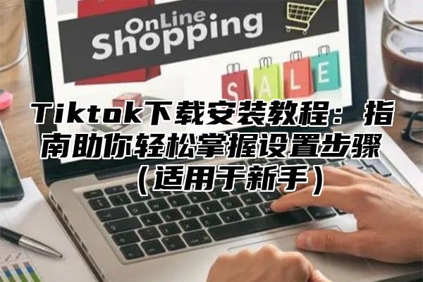 Tiktok下载安装教程：指南助你轻松掌握设置步骤适用于新手