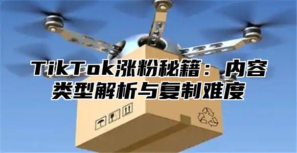 TikTok涨粉秘籍：内容类型解析与复制难度