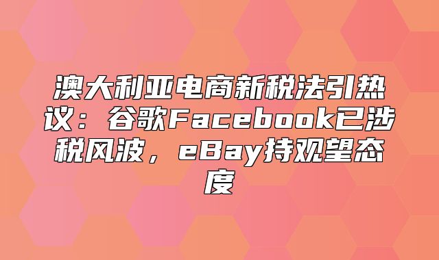 澳大利亚电商新税法引热议：谷歌Facebook已涉税风波，eBay持观望态度
