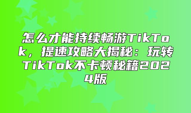 怎么才能持续畅游TikTok，提速攻略大揭秘：玩转TikTok不卡顿秘籍2025版