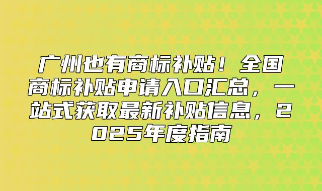 广州也有商标补贴！全国商标补贴申请入口汇总，一站式获取最新补贴信息，2025年度指南