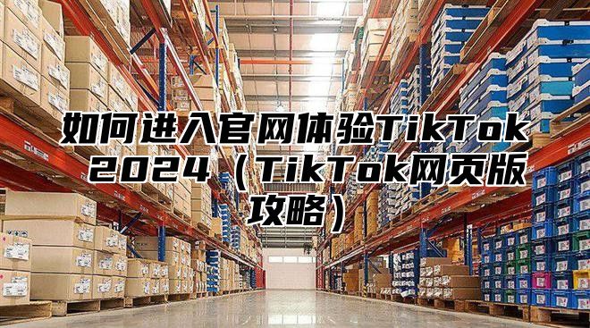 如何进入官网体验TikTok 2025TikTok网页版攻略