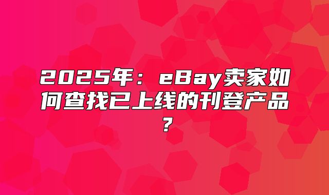 2025年：eBay卖家如何查找已上线的刊登产品？