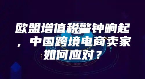 欧盟增值税警钟响起，中国跨境电商卖家如何应对？