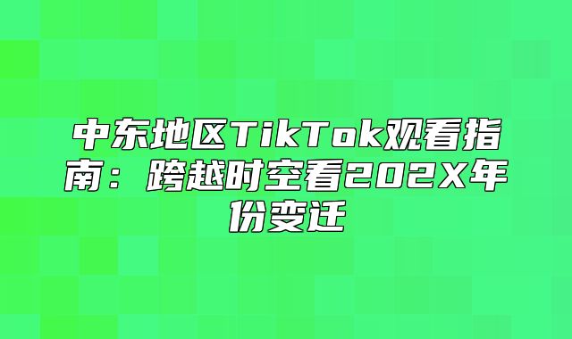 中东地区TikTok观看指南：跨越时空看202X年份变迁