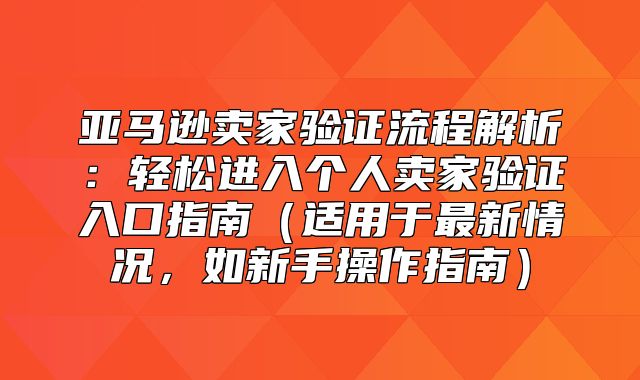亚马逊卖家验证流程解析：轻松进入个人卖家验证入口指南适用于最新情况，如新手操作指南