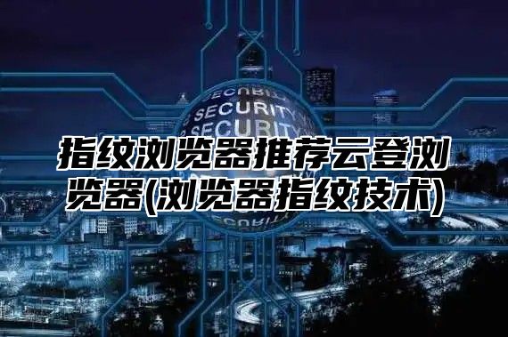 指纹浏览器推荐云登浏览器(浏览器指纹技术)