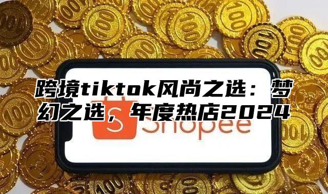 跨境tiktok风尚之选：梦幻之选，年度热店2025