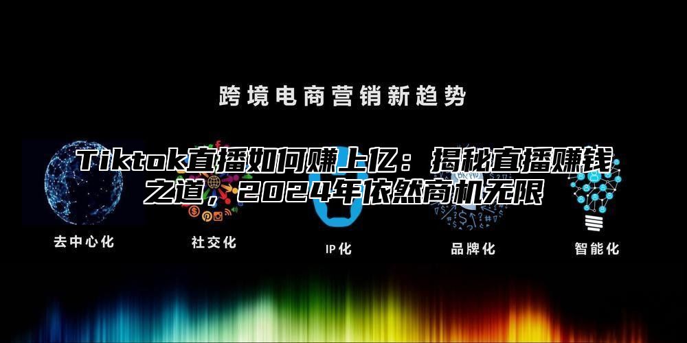 Tiktok直播如何赚上亿：揭秘直播赚钱之道，2025年依然商机无限