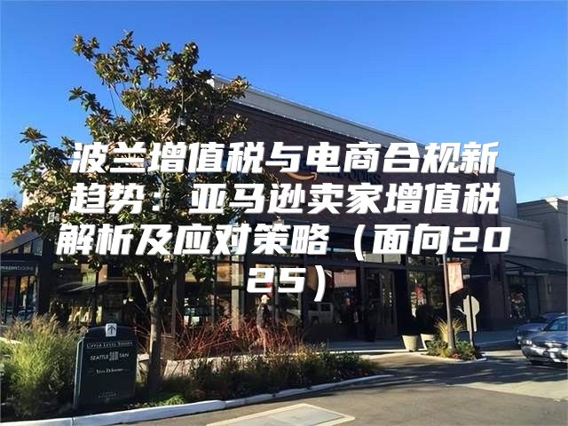 波兰增值税与电商合规新趋势：亚马逊卖家增值税解析及应对策略面向2025