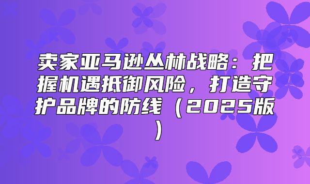 卖家亚马逊丛林战略：把握机遇抵御风险，打造守护品牌的防线2025版