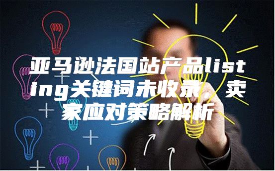 亚马逊法国站产品listing关键词未收录，卖家应对策略解析