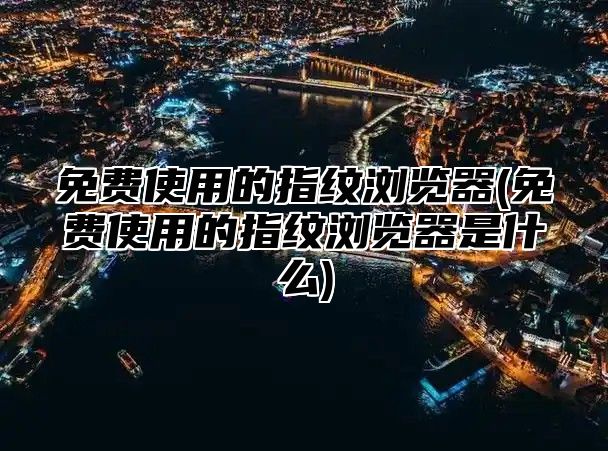 免费使用的指纹浏览器(免费使用的指纹浏览器是什么)
