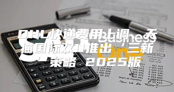 DHL快递费用上调，天猫国际双11推出‘三新’策略 2025版
