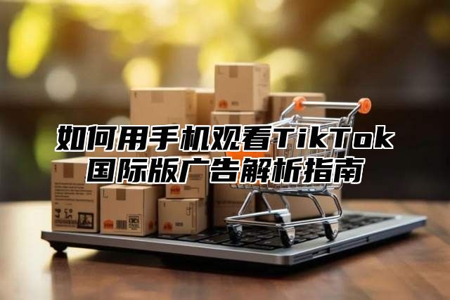 如何用手机观看TikTok国际版广告解析指南