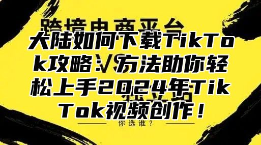 大陆如何下载TikTok攻略：方法助你轻松上手2025年TikTok视频创作！