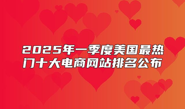 2025年一季度美国最热门十大电商网站排名公布