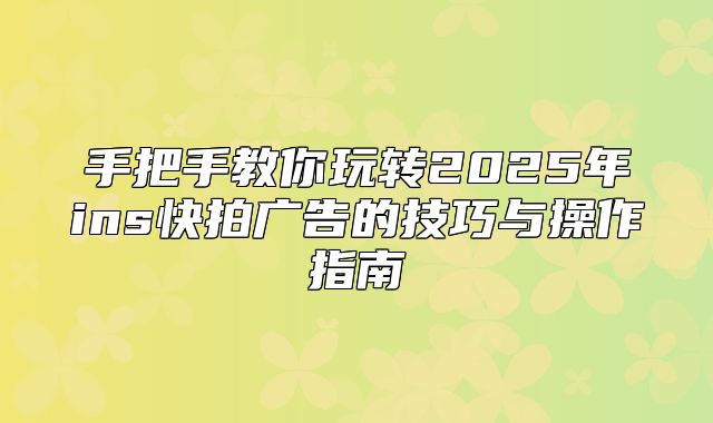 手把手教你玩转2025年ins快拍广告的技巧与操作指南