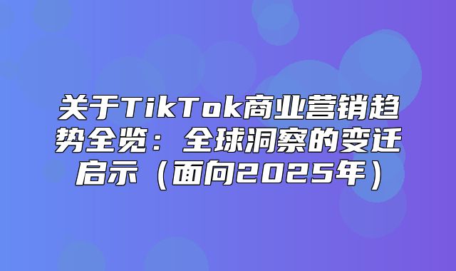 关于TikTok商业营销趋势全览：全球洞察的变迁启示面向2025年
