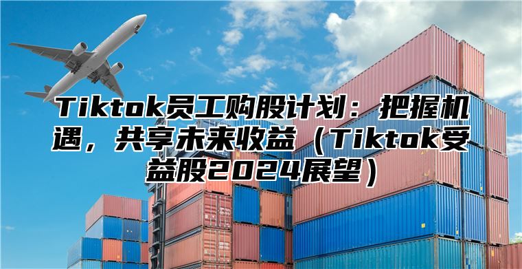 Tiktok员工购股计划：把握机遇，共享未来收益Tiktok受益股2025展望