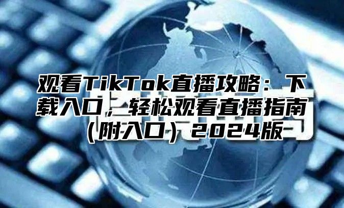 观看TikTok直播攻略：下载入口，轻松观看直播指南附入口2025版