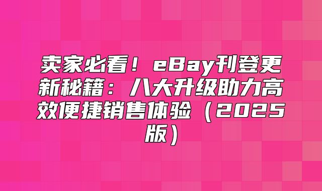 卖家必看！eBay刊登更新秘籍：八大升级助力高效便捷销售体验2025版