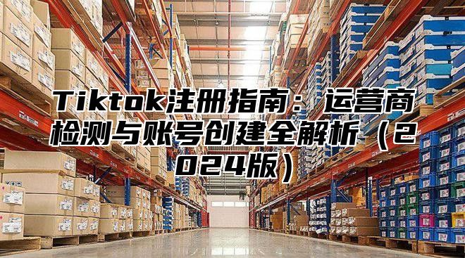 Tiktok注册指南：运营商检测与账号创建全解析2025版