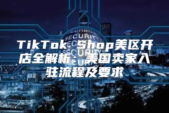 TikTok Shop美区开店全解析：美国卖家入驻流程及要求